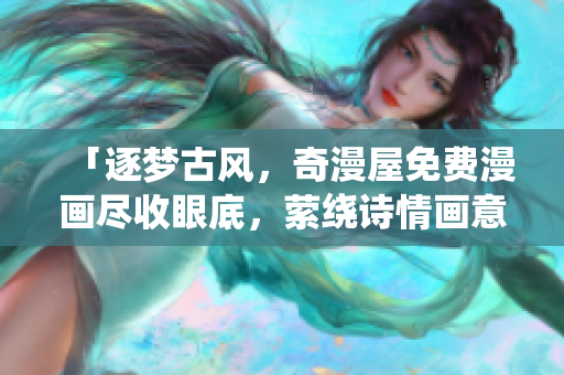 「逐夢古風(fēng)，奇漫屋免費(fèi)漫畫盡收眼底，縈繞詩情畫意」