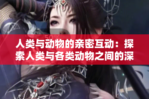 人類與動物的親密互動：探索人類與各類動物之間的深厚聯(lián)系