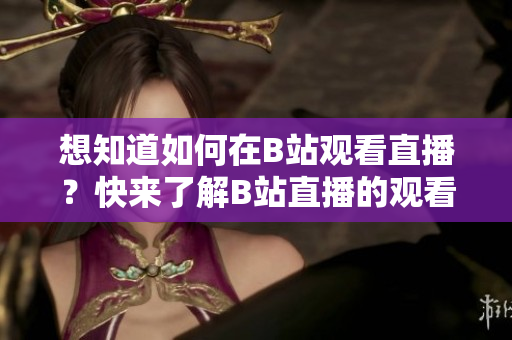 想知道如何在B站觀看直播？快來了解B站直播的觀看方法吧