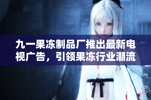 九一果凍制品廠推出最新電視廣告，引領(lǐng)果凍行業(yè)潮流