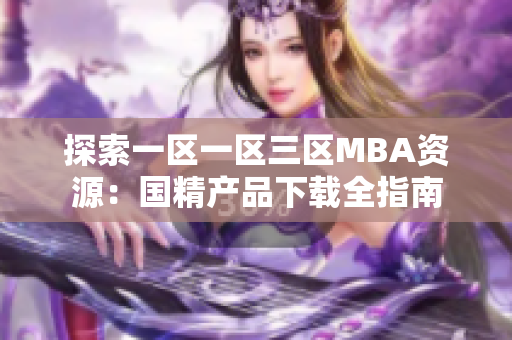 探索一區(qū)一區(qū)三區(qū)MBA資源：國精產(chǎn)品下載全指南