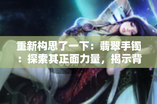 重新構(gòu)思了一下：翡翠手鐲：探索其正面力量，揭示背后故事