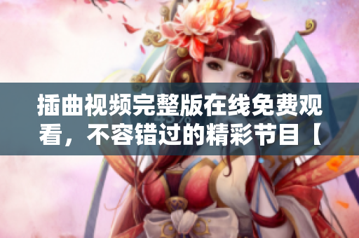 插曲視頻完整版在線免費(fèi)觀看，不容錯(cuò)過的精彩節(jié)目【更新最快】