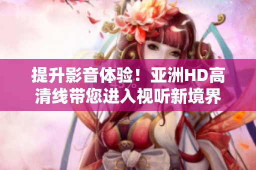 提升影音體驗(yàn)！亞洲HD高清線帶您進(jìn)入視聽新境界