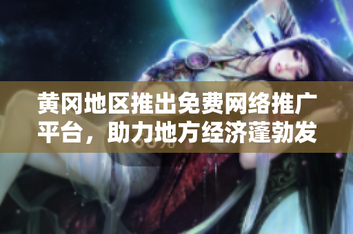 黃岡地區(qū)推出免費(fèi)網(wǎng)絡(luò)推廣平臺(tái)，助力地方經(jīng)濟(jì)蓬勃發(fā)展