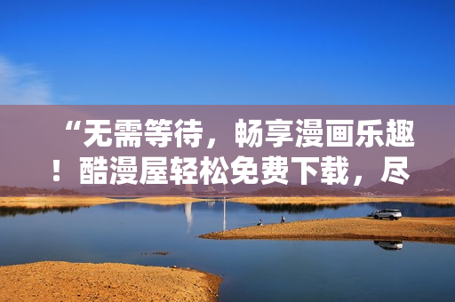 “無(wú)需等待，暢享漫畫樂(lè)趣！酷漫屋輕松免費(fèi)下載，盡在你手中！”