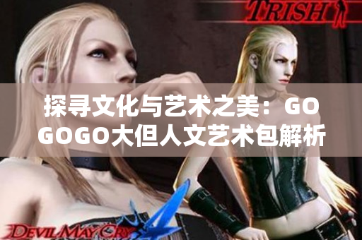 探尋文化與藝術(shù)之美：GOGOGO大但人文藝術(shù)包解析