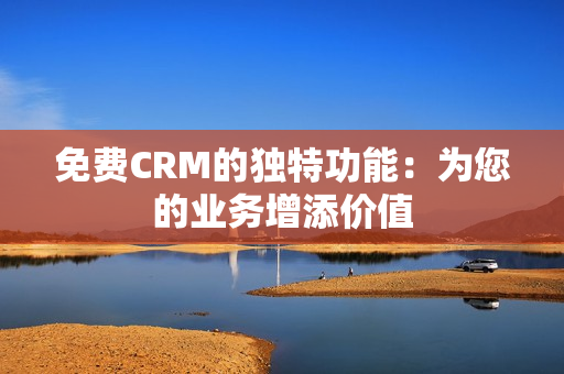 免費(fèi)CRM的獨(dú)特功能：為您的業(yè)務(wù)增添價(jià)值