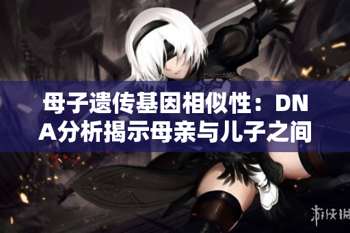 母子遺傳基因相似性：DNA分析揭示母親與兒子之間的遺傳聯(lián)系