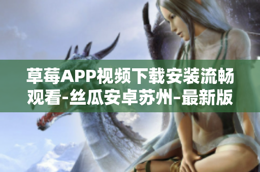 草莓APP視頻下載安裝流暢觀看-絲瓜安卓蘇州–最新版下載及安裝指南