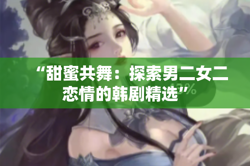 “甜蜜共舞：探索男二女二戀情的韓劇精選”