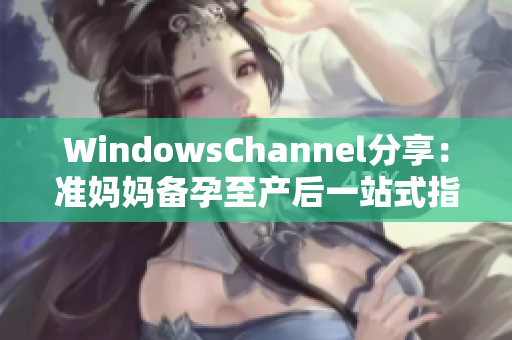 WindowsChannel分享：準(zhǔn)媽媽備孕至產(chǎn)后一站式指南