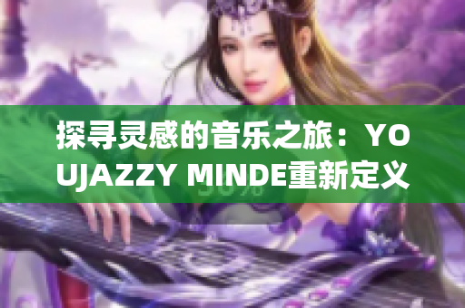 探尋靈感的音樂(lè)之旅：YOUJAZZY MINDE重新定義的美妙音符