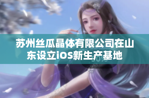 蘇州絲瓜晶體有限公司在山東設(shè)立iOS新生產(chǎn)基地