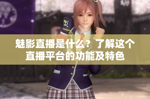 魅影直播是什么？了解這個(gè)直播平臺(tái)的功能及特色