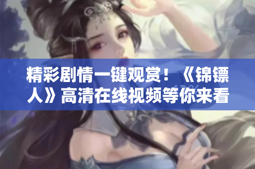 精彩劇情一鍵觀賞！《錦鏢人》高清在線視頻等你來(lái)看