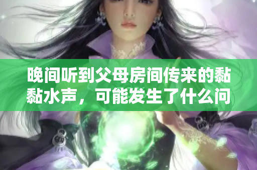晚間聽到父母房間傳來的黏黏水聲，可能發(fā)生了什么問題？