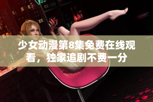少女動漫第8集免費在線觀看，獨家追劇不費一分
