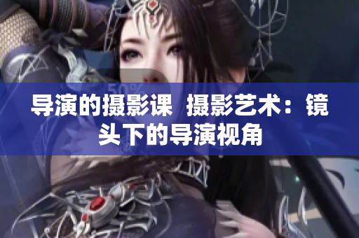 導演的攝影課  攝影藝術：鏡頭下的導演視角