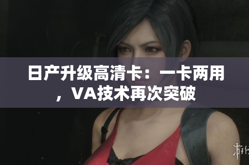 日產(chǎn)升級高清卡：一卡兩用，VA技術(shù)再次突破