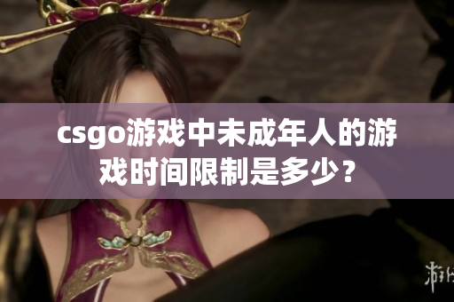 csgo游戲中未成年人的游戲時間限制是多少？