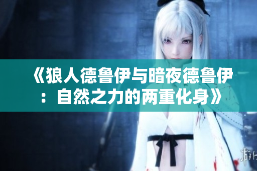 《狼人德魯伊與暗夜德魯伊：自然之力的兩重化身》