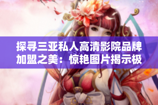 探尋三亞私人高清影院品牌加盟之美：驚艷圖片揭示極致觀影體驗(yàn)