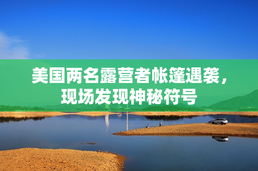 美國兩名露營者帳篷遇襲，現(xiàn)場(chǎng)發(fā)現(xiàn)神秘符號(hào)