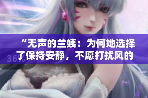 “無聲的蘭姨：為何她選擇了保持安靜，不愿打擾風的睡夢？”