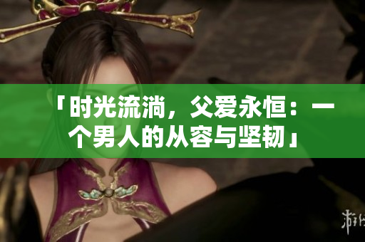 「時(shí)光流淌，父愛永恒：一個(gè)男人的從容與堅(jiān)韌」