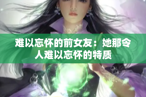 難以忘懷的前女友：她那令人難以忘懷的特質(zhì)