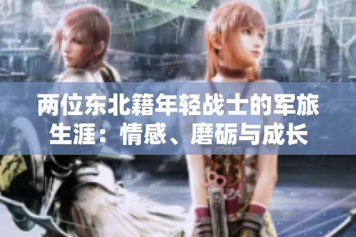 兩位東北籍年輕戰(zhàn)士的軍旅生涯：情感、磨礪與成長(zhǎng)
