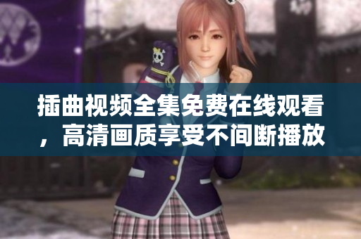 插曲視頻全集免費(fèi)在線觀看，高清畫質(zhì)享受不間斷播放，精彩內(nèi)容盡收眼底