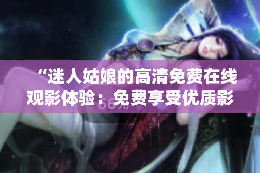 “迷人姑娘的高清免費(fèi)在線觀影體驗(yàn)：免費(fèi)享受優(yōu)質(zhì)影片”
