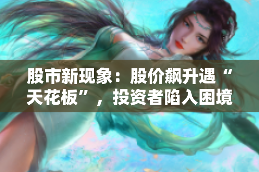 股市新現(xiàn)象：股價(jià)飆升遇“天花板”，投資者陷入困境