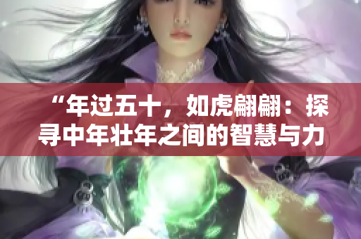 “年過五十，如虎翩翩：探尋中年壯年之間的智慧與力量”