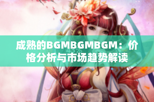 成熟的BGMBGMBGM：價(jià)格分析與市場(chǎng)趨勢(shì)解讀