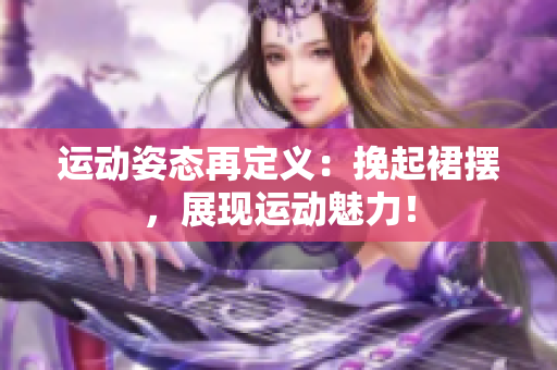 運(yùn)動(dòng)姿態(tài)再定義：挽起裙擺，展現(xiàn)運(yùn)動(dòng)魅力！