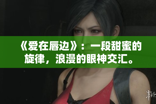 《愛在唇邊》：一段甜蜜的旋律，浪漫的眼神交匯。