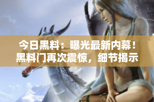 今日黑料：曝光最新內(nèi)幕！黑料門再次震驚，細(xì)節(jié)揭示令人震驚的秘密！