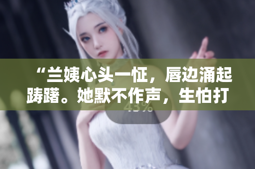 “蘭姨心頭一怔，唇邊涌起躊躇。她默不作聲，生怕打擾到窗外風(fēng)聲?！? title=