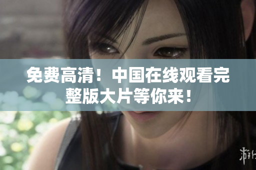 免費高清！中國在線觀看完整版大片等你來！