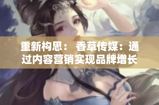 重新構(gòu)思： 香草傳媒：通過內(nèi)容營銷實現(xiàn)品牌增長