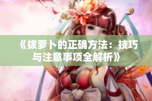 《拔蘿卜的正確方法：技巧與注意事項(xiàng)全解析》