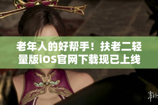 老年人的好幫手！扶老二輕量版iOS官網(wǎng)下載現(xiàn)已上線