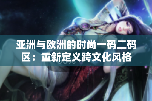 亞洲與歐洲的時尚一碼二碼區(qū)：重新定義跨文化風格