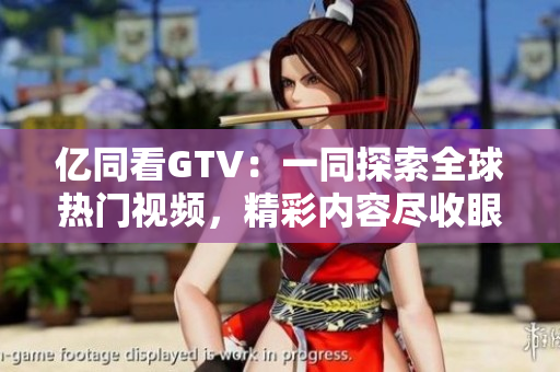 億同看GTV：一同探索全球熱門視頻，精彩內(nèi)容盡收眼底
