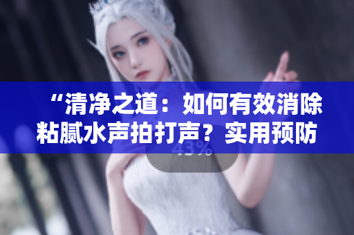 “清凈之道：如何有效消除粘膩水聲拍打聲？實(shí)用預(yù)防方法大揭秘！”