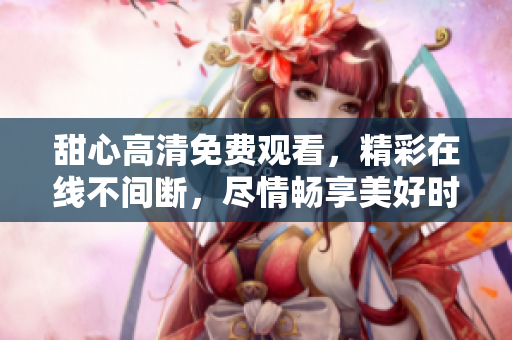 甜心高清免費(fèi)觀看，精彩在線不間斷，盡情暢享美好時(shí)光