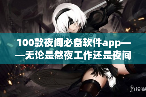 100款夜間必備軟件app——無論是熬夜工作還是夜間娛樂，這些App讓你倍感便利。
